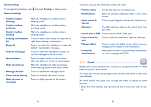 Page 326162 
Touch an account, the following settings will show: 
Priority Inbox • To set this inbox as the default one. 
Notifications • Select to activate notification when a new email  arrives. 
Inbox sound &  •  vibrate Touch to set Ringtone, Vibrate and Notify once. 
Signature • To add a signature text to the end of each mail  you send. 
Gmail sync is ON • Touch to turn on/off Gmail sync. 
Days of mail to  •  sync Touch to set the duration of days for mail sync. 
Manage labels • Touch to open the Label...