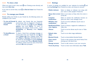 Page 346566
Settings4.3.5 
A series of settings are available for your selection by touching  and  touching  Settings from Friends list screen, and choose an account. 
Mobile indicator • Select to display an indicator icon along with  your name in other people’s Friends list. 
Away when screen  •  off Select to set status as Away when the screen is  turned off. 
Invitation  •  notifications Select to activate the notification function on  status bar when a new message arrives.  
IM/Video chat  •  notifications...
