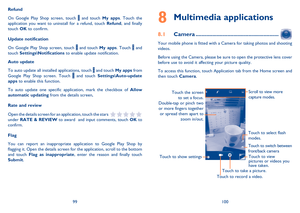 Page 5199100
Multimedia applications8 
Camera8.1  .......................................................
Your mobile phone is fitted with a Camera for taking photos and shooting  videos. 
Before using the Camera, please be sure to open the protective lens cover  before use to avoid it affecting your picture quality. 
To access this function, touch Application tab from the Home screen and  then touch  Camera.
Touch to view  pictures or videos you have taken. 
Scroll to view more  capture modes. 
Touch to take a...
