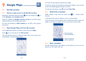 Page 57111112 
To move the map, drag the map with your finger.  
To zoom in and out of a map, pinch or spread your fingers, or you can also  zoom in by double-tapping a location on screen. 
To clear the map history, touch  and touch  Clear Map.
 
Search for a location9.2 
While viewing a map, touch the search icon  to  activate search  function.  
In the search box, enter an address, a city or a local business.  
Touch the search icon to search, and in a while your search results will  appear on the map as red...