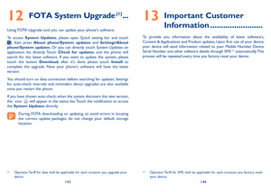 Page 73143144
 
FOTA System Upgrade 12 
(1) ...
Using FOTA Upgrade tool you can update your phones software. 
To access  System Updates, please open Quick setting bar and touch  , then press About phone\System updates and Settings\About  phone\System updates . Or you can directly touch System Updates on  application list directly. Touch  Check for updates, and the phone will  search for the latest software. If you want to update the system, please touch the button  Download, after its done please touch Install...