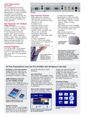 Page 510-Bit Digital Gamma
Correction
The 10-bit gamma correction
circuitry featured on all models
optimizes the non-linear imaging
characteristics of their LCD panels.
Far superior to conventional
analogue gamma processing, this
circuitry delivers naturally vibrant
colors with smooth shading and
image gradation.
High Resolution and Intelligent
Image Resizing
The PT-L711XU, PT-L701XSDU
and PT-L701XU offer native XGA
resolution (UXGA max.). The 
PT-L511XU and PT-L501XU
support native SVGA resolution
(SXGA...