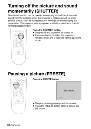 Page 2828-ENGLISH
Turning off the picture and sound
momentarily (SHUTTER)
The shutter function can be used to momentarily turn off the picture and
sound from the projector when the projector is not being used for short
periods of time, such as during breaks in meetings or when carrying out
preparation. The projector uses less power in shutter mode than it does in
normal projection mode.
Still picture
BThe picture being projected will be paused.
BPress the FREEZE button again to cancel the
still picture. Press...