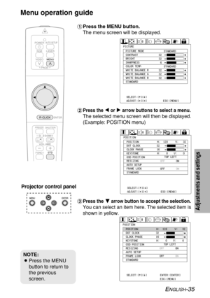 Page 35ENGLISH-35
Adjustments and settings
#Press the MENU button.
The menu screen will be displayed.
$
Press the I I
or H H
arrow buttons to select a menu.
The selected menu screen will then be displayed.
(Example: POSITION menu)
%Press theG Garrow button to accept the selection.
You can select an item here. The selected item is
shown in yellow.
Projector control panel
Menu operation guide
32
32
32
32
32
PICTUREPICTURE MODE
CONTRAST
BRIGHT
SHARPNESS
COLOR TEMP.
WHITE BALANCE R
WHITE BALANCE G
WHITE BALANCE B...