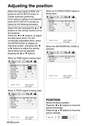 Page 4040-ENGLISH
Select the item pressing the For G
buttons on the remote control unit or
the projector.
Press the Ior Hbuttons, to adjust
the alternative items. For the
numerically adjustable items, press
the ENTER button to display an
individual screen, and press the I
or Hbuttons to adjust the setting.
Some items can be adjusted
pressing the For Gbuttons.
POSITION
Moves the picture position.
Press the Ior Hbuttons to move the
picture horizontally.
Press the For Gbuttons to move the
picture vertically....