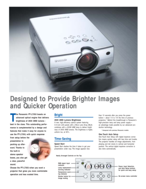 Page 2T
he Panasonic PT-L735U boasts an
advanced optical engine that delivers
brightness of 2600 ANSI lumens -
best in the class. This outstanding perfor-
mance is complemented by a design and
features that make it easy for anyone to
use the PT-L735U, with quick response
from setup before the
presentation to
packing up after-
ward. Thanks to
the built-in
stereo speaker
boxes, you also get
a clear, powerful
sound.
Choose the PT-L735U when you want a
projector that gives you more comfortable
operation and less...
