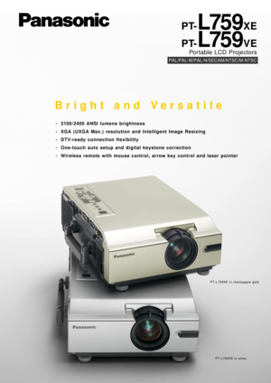 Page 1PT-L759XE
PAL/PAL-M/PAL-N/SECAM/NTSC/M-NTSC
PT-L759VE
Portable LCD Projectors
Bright and Versatile
•3100/2400 ANSI lumens brightness
•XGA (UXGA Max.) resolution and Intelligent Image Resizing
•DTV-ready connection flexibility
•One-touch auto setup and digital keystone correction
•Wireless remote with mouse control, arrow key control and laser pointer
PT-L759XE in champagne gold
PT-L759VE in silver 