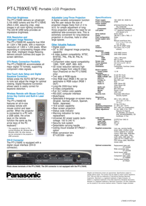 Page 2Ultra-high BrightnessThe PT-L759XE delivers an ultrabright
3,100 ANSI lumens and the PT-L759VE
offers 2,400, assuring crisp, clear
images in all room lighting conditions.
The 220-W UHM lamp provides an
impressive brightness. 
XGA Resolution and 
Intelligent Image Resizing
The PT-L759XE/VE supports true XGA
at 1,024 x 768 pixels, with a maximum
resolution of 1,600 x 1,200 pixels. When
expanding or compressing images other
than XGA, Intelligent Image Resizing
delivers smooth outlines and super on-
screen...