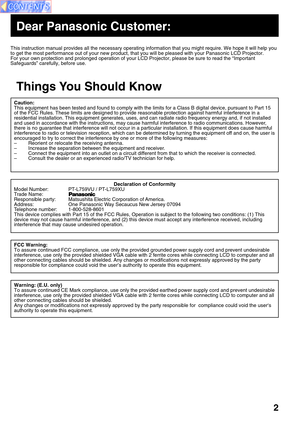 Page 22
This instruction manual provides all the necessary operating information\
 that you might require. We hope it will help you 
to get the most performance out of your new product, that you will be pl\
eased with your Panasonic LCD Projector. 
For your own protection and prolonged operation of your LCD Projector, p\
lease be sure to read the “Important 
Safeguards” carefully, before use.
Caution: 
This equipment has been tested and found to comply with the limits for a\
 Class B digital device, pursuant...