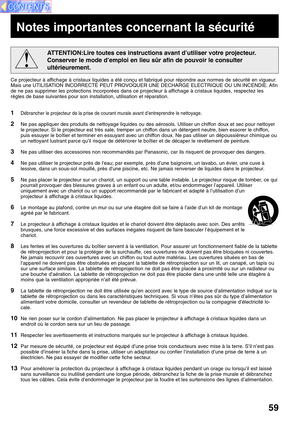 Page 5959
ATTENTION:Lire toutes ces instructions avant d’utiliser votre projecteur.
Conserver le mode d’emploi en lieu sûr afin de pouvoir le consulter
ultérieurement.
Notes importantes concernant la sécurité
Ce projecteur à affichage à cristaux liquides a été conçu et fabriqué pour répondre aux normes de sécurité en vigueur.
Mais une UTILISATION INCORRECTE PEUT PROVOQUER UNE DECHARGE ELECTRIQUE OU UN INCENDIE. Afin
de ne pas supprimer les protections incorporées dans ce projecteur à affichage à cristaux...