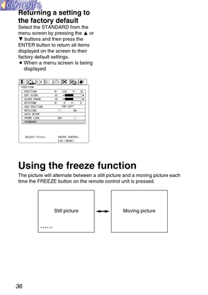 Page 3636
Returning a setting to
the factory default
Select the STANDARD from the
menu screen by pressing the For
Gbuttons and then press the
ENTER button to return all items
displayed on the screen to their
factory default settings. 
B
When a menu screen is being
displayed
POSITIONPOSITION
DOT CLOCK
CLOCK PHASE
KEYSTONE
OSD POSITION
RESIZING
AUTO SETUP
FRAME LOCK
STANDARDH:   128    V:   32
H:    0    V:    0 32
16
OFF
OFFON
ON TOP LEFT
SELECT:[^][@]
ADJUST:[{][}]ENTER:[ENTER]
ESC:[MENU]
Using the freeze...