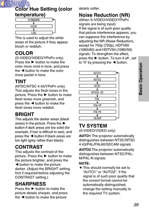 Page 3939
Basic Operation
Color Hue Setting (color
temperature)
This is used to adjust the white
areas of the picture if they appear
bluish or reddish.
COLOR
(S-VIDEO/VIDEO/YPBPRonly)
Press the Hbutton to make the
color more vivid in tone, and press
the Ibutton to make the color
more pastel in tone.
TINT
(NTSC/NTSC 4.43/YPBPRonly)
This adjusts the flesh tones in the
picture. Press the Hbutton to make
flesh tones more greenish, and
press the Ibutton to make the
flesh tones more reddish.
BRIGHT
This adjusts the...