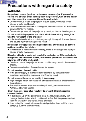 Page 66
Precautions with regard to safety
WARNING
If a problem occurs (such as no image or no sound) or if you notice
smoke or a strange smell coming from the projector, turn off the power
and disconnect the power cord from the wall outlet.
BDo not continue to use the projector in such cases, otherwise fire or
electric shocks could result.
BCheck that no more smoke is coming out, and then contact an Authorised
Service Center for repairs.
BDo not attempt to repair the projector yourself, as this can be...