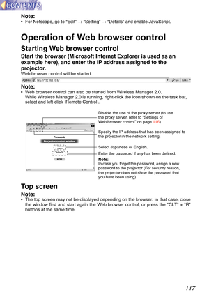 Page 117117
Note:•For Netscape, go to  “Edit ” → “Setting ” → “Details ” and enable JavaScript.
Operation of Web browser control
Starting Web browser control
Start the browser (Microsoft Internet Explorer is used as an
example here), and enter the IP address assigned to the
projector.
Web browser control will be started.
Note:• Web browser control can also be started from Wireless Manager 2.0.
While Wireless Manager 2.0 is running, right-click the icon shown on the\
 task bar,
select and left-click  Remote...