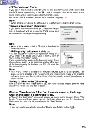 Page 135135
JPEG conversion format
If you select this check box with  , the file and directory names will be converted
into DCF format upon saving. If the   mark is not given, files will be saved in the
name shown under each image on the thumbnail screen.
For details of DCF standard, refer to DCF standard on page 136.
Note:•When a file is saved onto the SD card, it is forcefully converted into D\
CF format.
Create a thumbnail check box
If you select this check box with  , a reduced image
(i.e., a thumbnail) will...