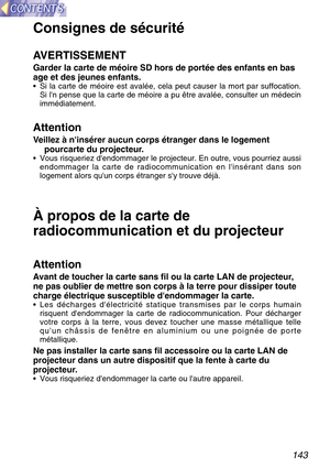 Page 143143
Consignes de sécurité
AVERTISSEMENT
Garder la carte de méoire SD hors de portée des enfants en bas
age et des jeunes enfants.
•Si la carte de méoire est avalée, cela peut causer la mort par suffocation.
Si ln pense que la carte de méoire a pu être avalée, consulter un médecin
immédiatement.
Attention
Veillez à ninsérer aucun corps étranger dans le logement
pourcarte du projecteur.
•Vous risqueriez dendommager le projecteur. En outre, vous pourriez aussi
endommager la carte de radiocommunication en...