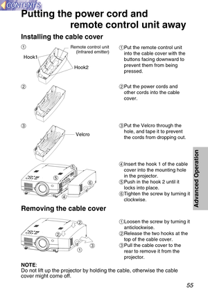 Page 5555
Advanced Operation
Putting the power cord and 
remote control unit away
#Put the remote control unit
into the cable cover with the
buttons facing downward to
prevent them from being
pressed.
$Put the power cords and
other cords into the cable
cover.
%Put the Velcro through the
hole, and tape it to prevent
the cords from dropping out.
&Insert the hook 1 of the cable
cover into the mounting hole
in the projector.
'Push in the hook 2 until it
locks into place.
(Tighten the screw by turning it...