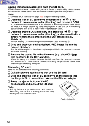 Page 9898Saving images in Macintosh onto the SD card.
JPEG images that were created with graphic software or captured by digit\
al camera
into Macintosh can be saved onto the SD card and replayed with the proje\
ctor.
Note: 
•
  Fully read DCF standard on page  136 and perform file operation.
q
q
Open the icon of SD card drive and press the   + N
buttons to create a new folder (directory) and rename it DCIM.
A DCIM directory already exists in an SD card in which any file has been\
 saved
as a result of image...