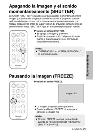 Page 103ESPAÑOL-29
Funciones útiles
Apagando la imagen y el sonido
momentáneamente (SHUTTER)
La función “SHUTTER” se puede usar para apagar momentáneamente la
imagen y el sonido del proyector cuando no se usa el proyector durante
períodos de tiempo cortos, como durante descansos en reuniones o al
realizar preparativos antes de la proyección. El proyector consume menos
corriente en el modo “SHUTTER” que en el modo de proyección normal.
ENTER
FREEZE
INDEX
WINDOW
PROJECTOR VOLUME D.ZOOMSTD VIDEOINPUT POWER
RGB...