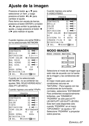 Page 111ESPAÑOL-37
Configuración y ajustes
Presione el botón Fo Gpara
seleccionar un ítem, y luego
presione el botón Io Hpara
cambiar el ajuste.
Para ítems con escala de barras,
presione el botón ENTER o el botón
Io Hpara exhibir la pantalla de
ajuste, y luego presione el botón I
o Hpara realizar el ajuste.Cuando ingresa una señal 
S-VIDEO/VIDEO 
Ajuste de la imagen
        IMAGEN
MODO IMAGEN  DINAMICA
CONTRASTE     32
BRILLO        32
DEFINICION     0
TEMP.COLOR   ESTÁNDAR
BAL ROJO      32
BAL VERDE     32
BAL...