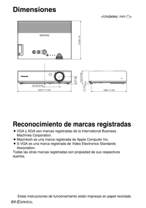 Page 13864-ESPAÑOL
Reconocimiento de marcas registradas
BVGA y XGA son marcas registradas de la International Business
Machines Corporation.
BMacintosh es una marca registrada de Apple Computer Inc.
BS-VGA es una marca registrada de Video Electronics Standards
Association.
Todas las otras marcas registradas son propiedad de sus respectivos
dueños. 
Estas instrucciones de funcionamiento están impresas en papel reciclado.
Dimensiones

81.2(3-3/16)
297(11-11/16)
41.8(1-5/8)
7(-1/4)
73(2-27/32)
210(8-1/4)
196(7-11/16) 