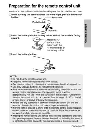 Page 23ENGLISH-23
Getting started
Insert the accessory lithium battery while making sure that the polarities are correct.
#While pushing the battery holder tab to the right, pull out the battery
holder.
$Insert the battery into the battery holder so that the + side is facing
upward.
%Insert the battery holder.
Preparation for the remote control unit
NOTE:
BDo not drop the remote control unit.
BKeep the remote control unit away from liquids.
BRemove the battery if not using the remote control unit for long...