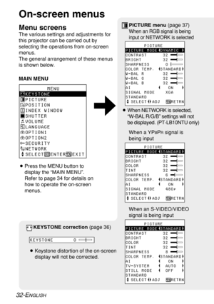 Page 3232-ENGLISH
On-screen menus
Menu screens
The various settings and adjustments for
this projector can be carried out by
selecting the operations from on-screen
menus.
The general arrangement of these menus
is shown below.
MAIN MENU
       MENU
KEYSTONE
PICTURE
POSITION
INDEX WINDOW
SHUTTER
VOLUME
LANGUAGE
OPTION1
OPTION2
SECURITY
NETWORK
SELECT
  ENTER  EXIT
       PICTURE
PICTURE MODE DYNAMIC
CONTRAST      32
BRIGHT        32
SHARPNESS      0
COLOR TEMP.  STANDARD
W-BAL R       32
W-BAL G       32
W-BAL B...