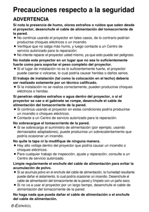 Page 806-ESPAÑOL
Precauciones respecto a la seguridad
ADVERTENCIA
Si nota la presencia de humo, olores extraños o ruidos que salen desde
el proyector, desenchufe el cable de alimentación del tomacorriente de
la pared.
BNo continúe usando el proyector en tales casos, de lo contrario podrían
producirse choques eléctricos o un incendio.
BVerifique que no salga más humo, y luego contacte a un Centro de
servicio autorizado para la reparación.
B
No intente reparar el proyector usted mismo, ya que esto puede ser...