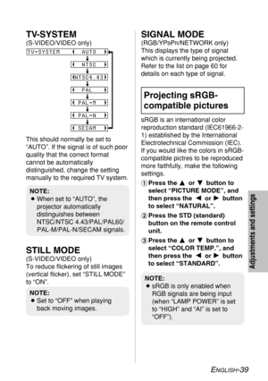 Page 39SIGNAL MODE
(RGB/YPBPR/NETWORK only)
This displays the type of signal
which is currently being projected.
Refer to the list on page 60 for
details on each type of signal.
sRGB is an international color
reproduction standard (IEC61966-2-
1) established by the International
Electrotechnical Commission (IEC).
If you would like the colors in sRGB-
compatible pictres to be reproduced
more faithfully, make the following
settings.
#Press the F F 
 
or G G 
 
button to
select “PICTURE MODE”, and
then press theI...