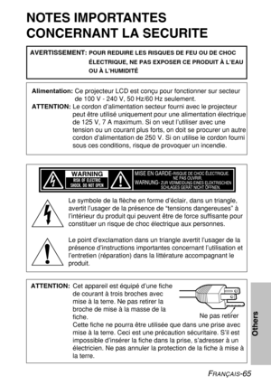 Page 65FRANÇAIS-65
Others
NOTES IMPORTANTES
CONCERNANT LA SECURITE
Alimentation:Ce projecteur LCD est conçu pour fonctionner sur secteur
de 100 V - 240 V, 50 Hz/60 Hz seulement.
ATTENTION:Le cordon d’alimentation secteur fourni avec le projecteur
peut être utilisé uniquement pour une alimentation électrique
de 125 V, 7 A maximum. Si on veut l’utiliser avec une
tension ou un courant plus forts, on doit se procurer un autre
cordon d’alimentation de 250 V. Si on utilise le cordon fourni
sous ces conditions, risque...