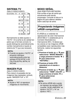 Page 113ESPAÑOL-39
Configuración y ajustes
SISTEMA TV
(Sólo S-VIDEO/VIDEO)
Normalmente se debe ajustar a
“AUTO”. Si la señal es de calidad tan
pobre que el formato correcto no
puede distinguirse automáticamente,
cambie manualmente el ajuste al
sistema de TV que sea necesario.
IMAGEN FIJA
(Sólo S-VIDEO/VIDEO)
Para reducir el parpadeo de las
imágenes fijas (parpadeo vertical),
ajuste “IMAGEN FIJA” a “SÍ”.
MODO SEÑAL
(Sólo RGB/YPBPR/NETWORK)
Esto exhibe el tipo de señal que
actualmente está siendo
proyectada....