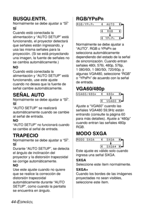 Page 11844-ESPAÑOL
BUSQU.ENTR.
Normalmente se debe ajustar a “SÍ”
SÍ
Cuando está conectada la
alimentación y “AUTO SETUP” está
funcionando, el proyector detectará
que señales están ingresando, y
usa las misma señales para la
proyección. (Si se está proyectando
una imagen, la fuente de señales no
se cambia automáticamente.)
NO
Cuando está conectada la
alimentación y “AUTO SETUP” está
funcionando, use este ajuste
cuando no desea que la fuente de
señal cambie automáticamente.
SEÑAL AUTO
Normalmente se debe ajustar...