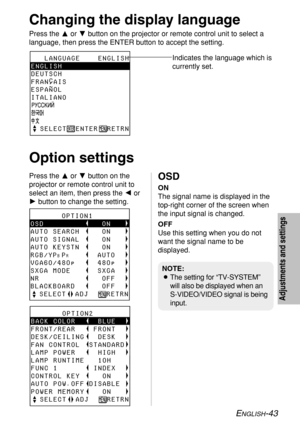 Page 43ENGLISH-43
Adjustments and settings
Changing the display language
Press the For Gbutton on the projector or remote control unit to select a
language, then press the ENTER button to accept the setting.
Indicates the language which is
currently set.
   LANGUAGE    ENGLISH
ENGLISH
DEUTSCH
FRANÇAIS
ESPAÑOL
ITALIANO
  SELECT  ENTER  RETRN
Option settings
Press the For Gbutton on the
projector or remote control unit to
select an item, then press the Ior
Hbutton to change the setting.OSD
ON
The signal name is...