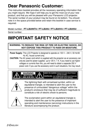 Page 22-ENGLISH
IMPORTANT SAFETY NOTICE Dear Panasonic Customer:
This instruction booklet provides all the necessary operating information that
you might require. We hope it will help you to get the most out of your new
product, and that you will be pleased with your Panasonic LCD projector.
The serial number of your product may be found on its bottom. You should
note it in the space provided below and retain this booklet in case service is
required.
Model number:  PT-LB20NTU / PT-LB20U / PT-LB20VU /...