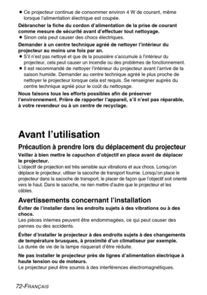 Page 7272-FRANÇAIS
BCe projecteur continue de consommer environ 4 W de courant, même
lorsque l’alimentation électrique est coupée.
Débrancher la fiche du cordon d’alimentation de la prise de courant
comme mesure de sécurité avant d’effectuer tout nettoyage.
BSinon cela peut causer des chocs électriques.
Demander à un centre technique agréé de nettoyer l’intérieur du
projecteur au moins une fois par an.
B
S’il n’est pas nettoyé et que de la poussière s’accumule à l’intérieur du
projecteur, cela peut causer un...