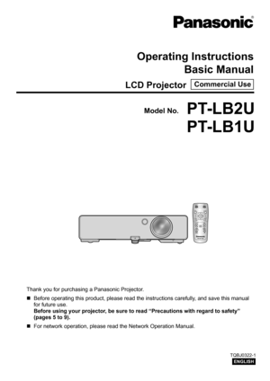 Page 1PT-LB2U
PT-LB1U
Thank you for purchasing a Panasonic Projector. Before operating this product, please read the instructions carefully, and save this manual 
 
„
for future use.
Before using your projector, be sure to read “ Precautions with regard to safety” 
(pages 5 to  9).
For network operation, please read the Network Operation Manual.
 
„
ENGLISH
TQBJ0322-1
AUTO
SETUP
M ENURETURN
EN TE RFR EE ZEA V
MUT E
CO M PUTERVIDE O
D EF AULTFU NCTIO NWIN.INDEX -
DIGI TAL ZOOM
VO LU ME
Operating...