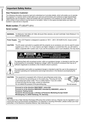 Page 2Essential information
2  ENGLISH
Important Safety Notice
Dear Panasonic Customer:
The following information should be read and understood as it provides d\
etails, which will enable you to operate 
the projector in a manner which is both safe to you and your environment\
, and conforms to legal requirements 
regarding the use of projectors. Keep this booklet with your Panasonic L\
CD projector for future reference. The 
serial number of your product may be found on its bottom. Write it in the space...