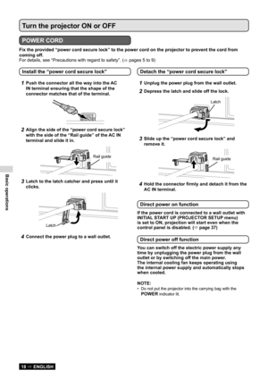 Page 18Basic operations
18  ENGLISH
Turn the projector ON or OFF
POWER CORD
Fix the provided “power cord secure lock” to the power cord on the\
 projector to prevent the cord from 
coming off.
For details, see “Precautions with regard to safety”. (
 pages 5 to 9)
1Push the connector all the way into the AC 
IN terminal ensuring that the shape of the 
connector matches that of the terminal.
2Align the side of the “power cord secure lock” 
with the side of the “Rail guide” of the AC IN 
terminal and slide it...