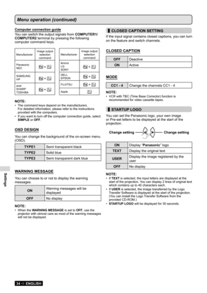 Page 34Settings
34  ENGLISH
Menu operation (continued)
Computer connection guide
You can switch the output signals from COMPUTER1/
COMPUTER2 terminal by pressing the following 
computer command keys.
Manufacturer Image output 
selection 
command
Panasonic
NEC
 + 
SAMSUNG
HP + 
acer
SHARP
TOSHIBA
 + 
NOTE:
The command keys depend on the manufacturers.  
• 
For detailed information, please refer to the instructions 
provided with the computers.
If you want to turn off the computer connection guide, select 
•...