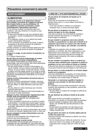 Page 59Informations essentielles
FRANÇAIS  59
Précautions concernant la sécurité 
AVERTISSEMENT
ALIMENTATION
La prise de courant ou le disjoncteur doivent 
être installés à proximité de l’appareil et doivent 
être d’accès facile en cas de problèmes. Si 
les problèmes suivants surviennent, couper 
immédiatement l’alimentation électrique.
Si l’on continue d’utiliser le projecteur dans ces 
conditions, cela peut entraîner un incendie ou des 
chocs électriques.Si des corps étrangers ou de l’eau pénètrent dans 
•...