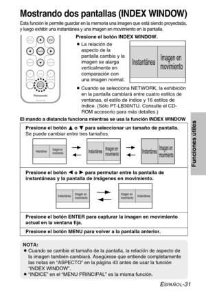 Page 107ESPAÑOL-31
Funciones útiles
ENTER
PROJECTOR VOLUME D.ZOOMSTDMENU
AUTO
SETUP
SHUTTERFREEZE
INDEX
WINDOW
InstantáneaImagen en 
movimiento
El mando a distancia funciona mientras se usa la función INDEX WINDOW
Presione el botón F F
o G G
para seleccionar un tamaño de pantalla.
Se puede cambiar entre tres tamaños.
InstantáneaImagen en 
movimientoInstantáneaImagen en 
movimientoInstantáneaImagen en 
movimiento
Presione el botón I I
o H H
para permutar entre la pantalla de
instantáneas y la pantalla de imágenes...