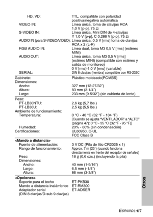 Page 137ESPAÑOL-61
Otros
HD, VD:  TTL, compatible con polaridad
positiva/negativa automática
VIDEO IN: Línea única, toma de clavijas RCA
1,0 V [p-p], 75 Ω
S-VIDEO IN: Línea única, Mini DIN de 4-clavijas
Y 1,0 V [p-p], C 0,286 V [p-p], 75 Ω
AUDIO IN (para S-VIDEO/VIDEO):Línea única, 0,5 V [rms] toma de clavijas
RCA x 2 (L-R)
RGB AUDIO IN: Línea dual, toma M3 0,5 V [rms] (estéreo
MINI)
AUDIO OUT:Línea única, toma M3 0,5 V [rms]
(estéreo MINI) (compatible con estéreo y
salida de monitoreo)
0 V [rms]
-1.0 V [rms]...