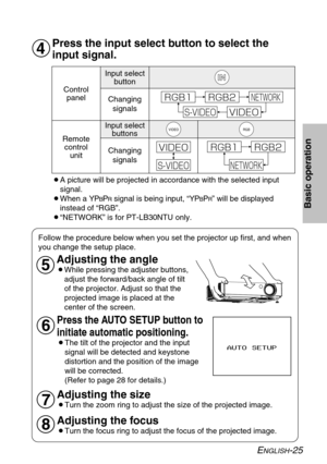 Page 25ENGLISH-25
Basic operation
Press the input select button to select the
input signal.
Follow the procedure below when you set the projector up first, and when
you change the setup place.
Press the AUTO SETUP button to
initiate automatic positioning.
BThe tilt of the projector and the input
signal will be detected and keystone
distortion and the position of the image
will be corrected.
(Refer to page 28 for details.)
Adjusting the size
BTurn the zoom ring to adjust the size of the projected image....