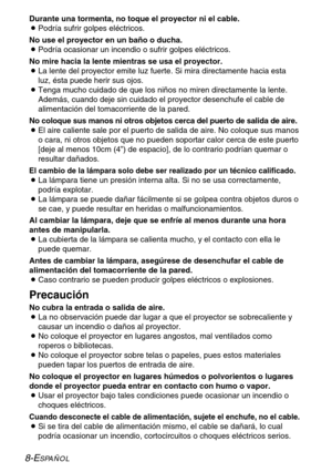 Page 848-ESPAÑOL
Durante una tormenta, no toque el proyector ni el cable.
BPodría sufrir golpes eléctricos.
No use el proyector en un baño o ducha.
BPodría ocasionar un incendio o sufrir golpes eléctricos.
No mire hacia la lente mientras se usa el proyector.
BLa lente del proyector emite luz fuerte. Si mira directamente hacia esta
luz, ésta puede herir sus ojos.
BTenga mucho cuidado de que los niños no miren directamente la lente.
Además, cuando deje sin cuidado el proyector desenchufe el cable de
alimentación...