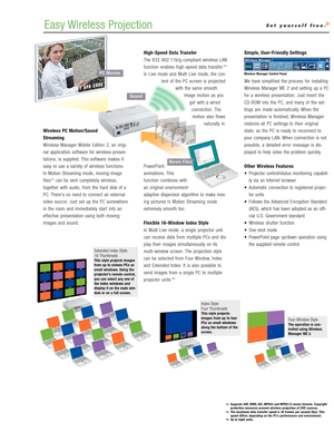 Page 3Wireless PC Motion/Sound
Streaming
Wireless Manager Mobile Edition 2, an origi
nal application software for wireless presen
tations, is supplied. This software makes it
easy to use a variety of wireless functions.
In Motion Streaming mode, movingimage
files*
3can be sent completely wireless,
together with audio, from the hard disk of a
PC. There’s no need to connect an externalvideo source.Just set up the PC somewhere
in the room and immediately start into an
effective presentation using both moving...