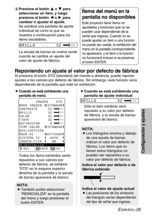 Page 111ESPAÑOL-35
Configuración y ajustes
&Presione el botón F F
o G G
para
seleccionar un ítem, y luego
presione el botón I I
o H H
para
cambiar o ajustar el ajuste. 
Se exhibirá una pantalla de ajuste
individual tal como la que se
muestra a continuación para los
ítems escalables.
La escala de barras se vuelve verde
cuando se cambia un ajuste del
valor de ajuste de fábrica.Ítems del menú en la
pantalla no disponibles
Este proyector tiene ítems no
ajustables y funciones que no se
pueden usar dependiendo de la...