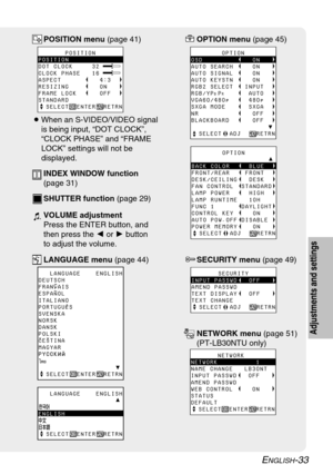 Page 33ENGLISH-33
Adjustments and settings
POSITION menu (page 41)
        OPTION
OSD             ON
AUTO SEARCH     ON
AUTO SIGNAL     ON
AUTO KEYSTN     ON
RGB2 SELECT   INPUT
RGB/YP
BPR      AUTO
VGA60/480p     480p
SXGA MODE      SXGA
NR              OFF
BLACKBOARD      OFF
yyyyyyyyyyyyyyyyyyyyÝ  SELECT  ADJ    RETRN
OPTION menu (page 45)
        OPTIONyyyyyyyyyyyyyyyyyyyyÛBACK COLOR     BLUE
FRONT/REAR    FRONT
DESK/CEILING   DESK
FAN CONTROL  STANDARD
LAMP POWER...