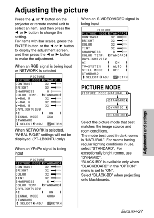 Page 37ENGLISH-37
Adjustments and settings
Press the For Gbutton on the
projector or remote control unit to
select an item, and then press the
Ior Hbutton to change the
setting.
For items with bar scales, press the
ENTER button or the Ior Hbutton
to display the adjustment screen,
and then press the Ior Hbutton
to make the adjustment.When an S-VIDEO/VIDEO signal is
being input
Adjusting the picture
       PICTURE
PICTURE MODE DYNAMIC
CONTRAST      32
BRIGHT        32
SHARPNESS      0
COLOR TEMP.  STANDARD
W-BAL...