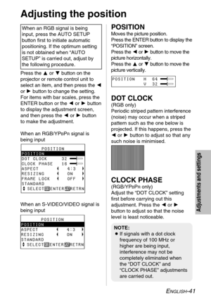 Page 41ENGLISH-41
Adjustments and settings
Press the For Gbutton on the
projector or remote control unit to
select an item, and then press the I
or Hbutton to change the setting.
For items with bar scales, press the
ENTER button or the Ior Hbutton
to display the adjustment screen,
and then press the Ior Hbutton
to make the adjustment.
When an RGB/YP
BPRsignal is
being input
When an S-VIDEO/VIDEO signal is
being input
POSITION
Moves the picture position.
Press the ENTER button to display the
“POSITION” screen....