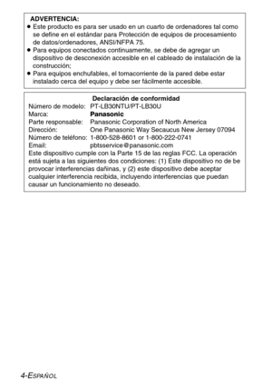 Page 804-ESPAÑOL
Declaración de conformidad
Número de modelo:  PT-LB30NTU/PT-LB30U
Marca:Panasonic
Parte responsable:  Panasonic Corporation of North America
Dirección:  One Panasonic Way Secaucus New Jersey 07094
Número de teléfono:  1-800-528-8601 or 1-800-222-0741
Email: pbtsservice@panasonic.com
Este dispositivo cumple con la Parte 15 de las reglas FCC. La operación
está sujeta a las siguientes dos condiciones: (1) Este dispositivo no de be
provocar interferencias dañinas, y (2) este dispositivo debe...